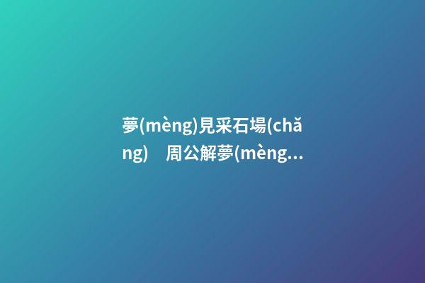 夢(mèng)見采石場(chǎng)　周公解夢(mèng)之夢(mèng)到采石場(chǎng)